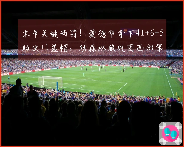 末节关键两罚！爱德华拿下41+6+5助攻+1盖帽，助森林狼巩固西部第四位