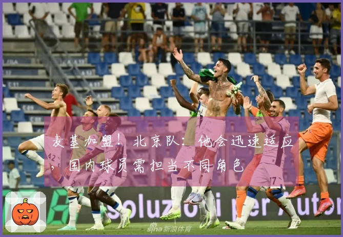 麦基加盟！北京队：他会迅速适应，国内球员需担当不同角色