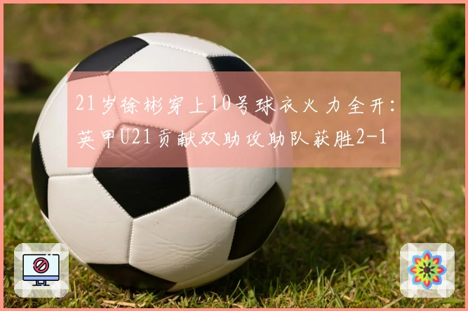 21岁徐彬穿上10号球衣火力全开：英甲U21贡献双助攻助队获胜2-1