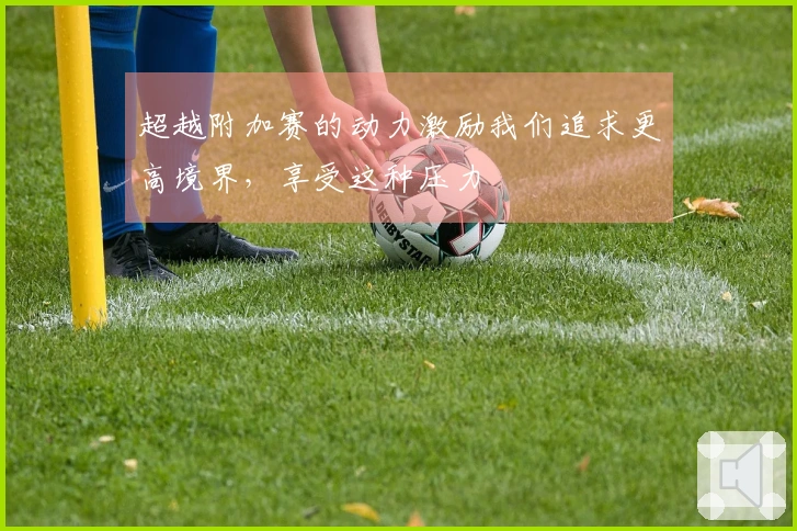 超越附加赛的动力激励我们追求更高境界，享受这种压力