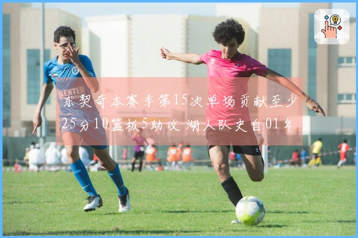 东契奇本赛季第15次单场贡献至少25分10篮板5助攻 湖人队史自01年奥尼尔以来达到新高度