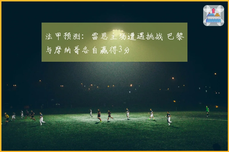 法甲预测：雷恩主场遭遇挑战 巴黎与摩纳哥各自赢得3分