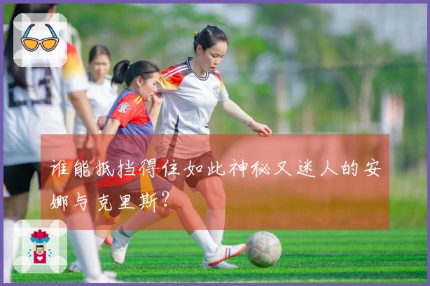 谁能抵挡得住如此神秘又迷人的安娜与克里斯？