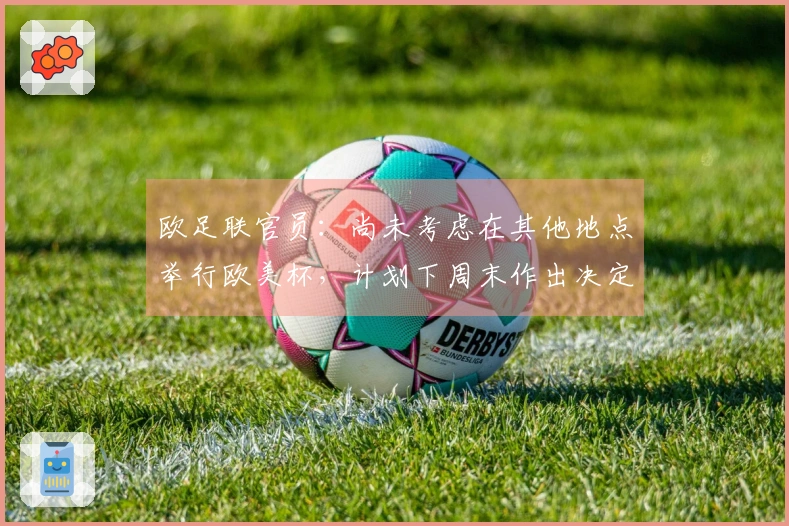 欧足联官员：尚未考虑在其他地点举行欧美杯，计划下周末作出决定