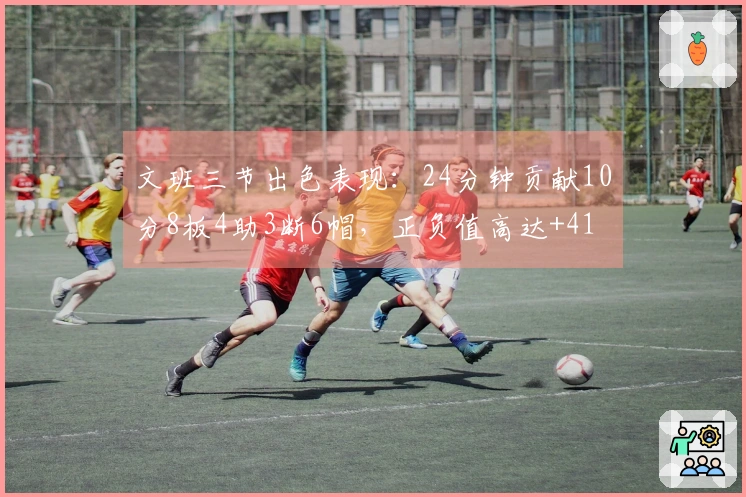 文班三节出色表现：24分钟贡献10分8板4助3断6帽，正负值高达+41