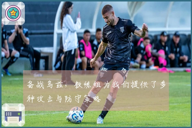 备战乌兹，教练组为我们提供了多种攻击与防守策略