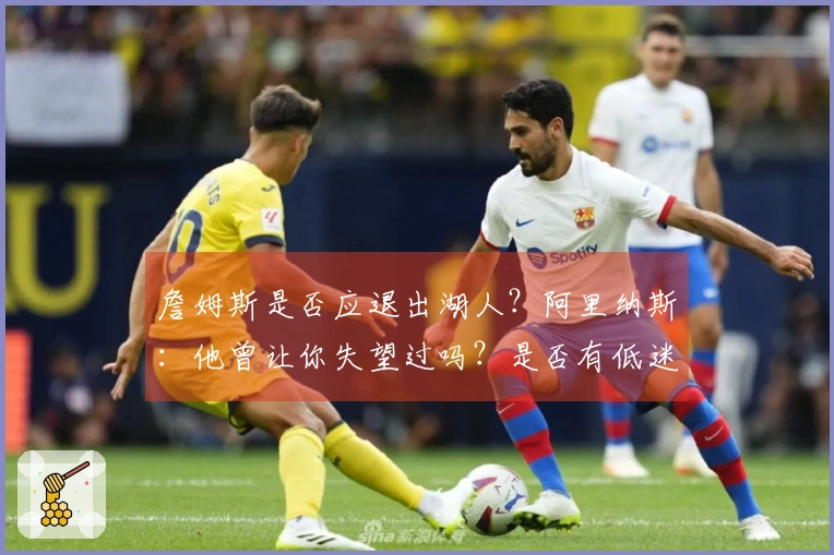 詹姆斯是否应退出湖人？阿里纳斯：他曾让你失望过吗？是否有低迷年？