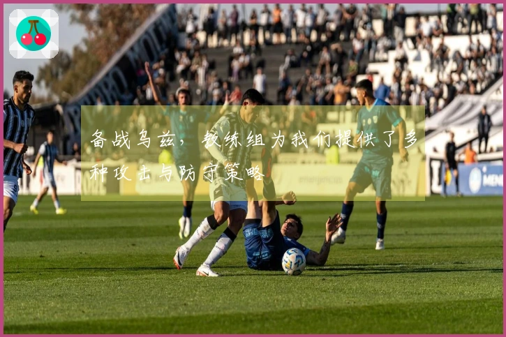备战乌兹,教练组为我们提供了多种攻击与防守策略