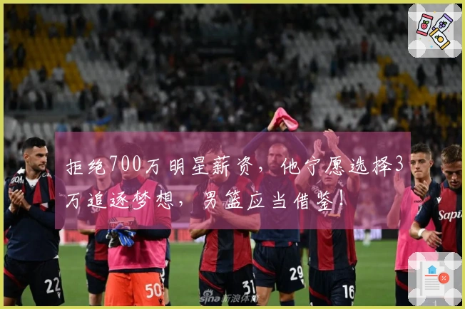 拒绝700万明星薪资，他宁愿选择3万追逐梦想，男篮应当借鉴！
