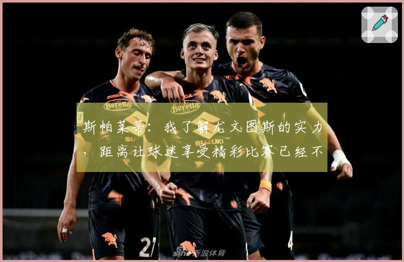 斯帕莱蒂：我了解尤文图斯的实力，距离让球迷享受精彩比赛已经不远