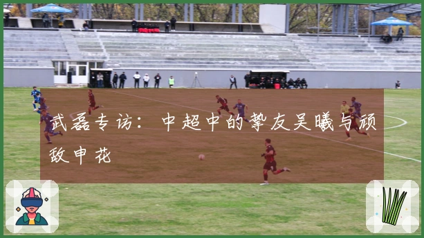 武磊专访：中超中的挚友吴曦与顽敌申花