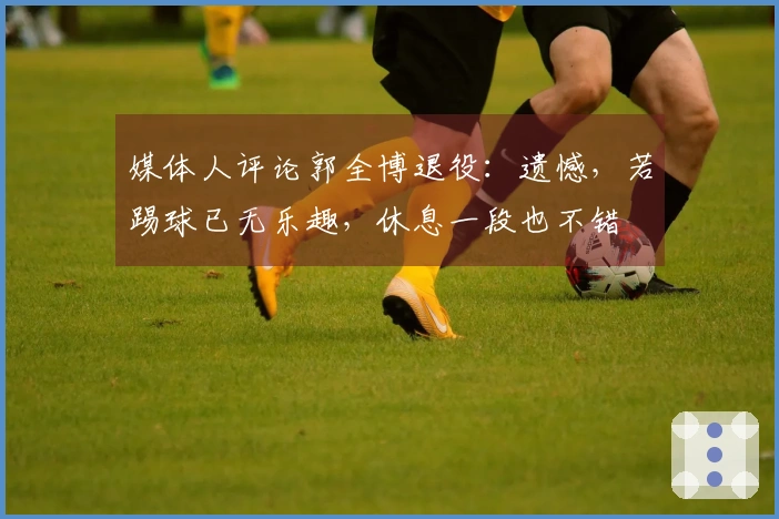 媒体人评论郭全博退役：遗憾，若踢球已无乐趣，休息一段也不错