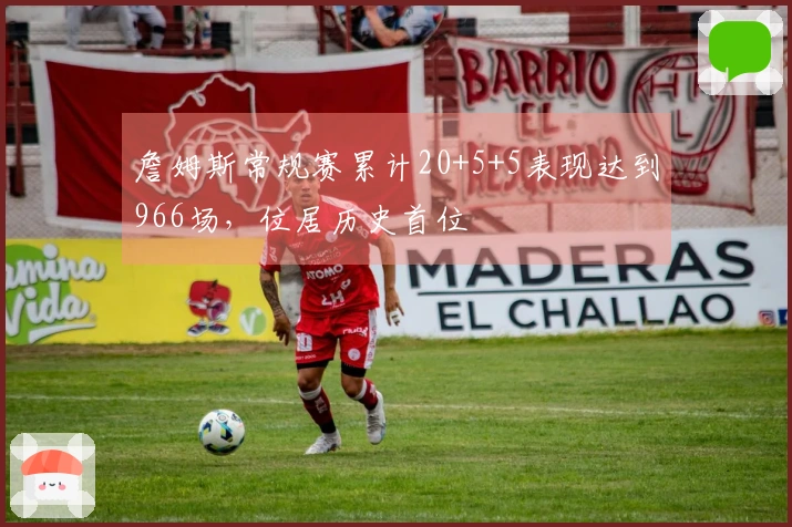 詹姆斯常规赛累计20+5+5表现达到966场，位居历史首位