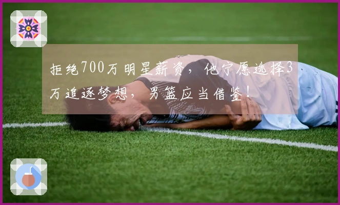 拒绝700万明星薪资，他宁愿选择3万追逐梦想，男篮应当借鉴！