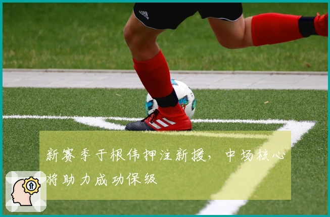 新赛季于根伟押注新援，中场核心将助力成功保级