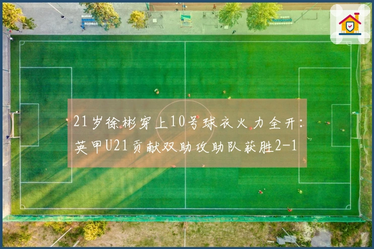 21岁徐彬穿上10号球衣火力全开：英甲U21贡献双助攻助队获胜2-1