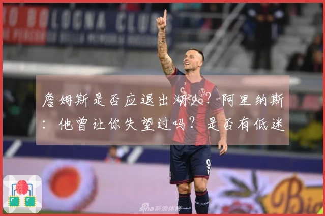 詹姆斯是否应退出湖人？阿里纳斯：他曾让你失望过吗？是否有低迷年？