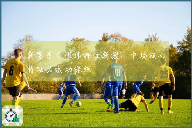 新赛季于根伟押注新援，中场核心将助力成功保级