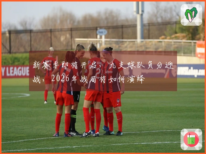新赛季即将开启，九支球队负分迎战，2026年战局将如何演绎